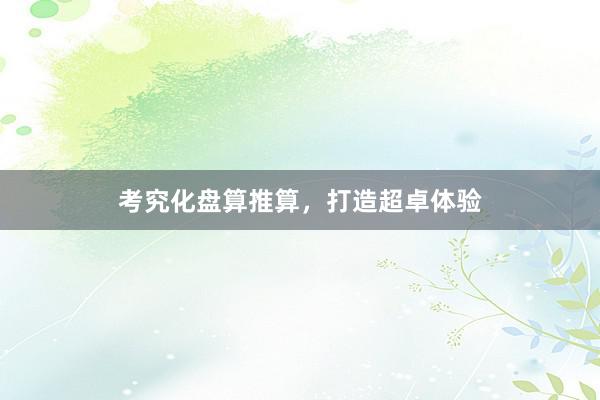 考究化盘算推算，打造超卓体验