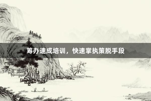筹办速成培训，快速掌执策脱手段