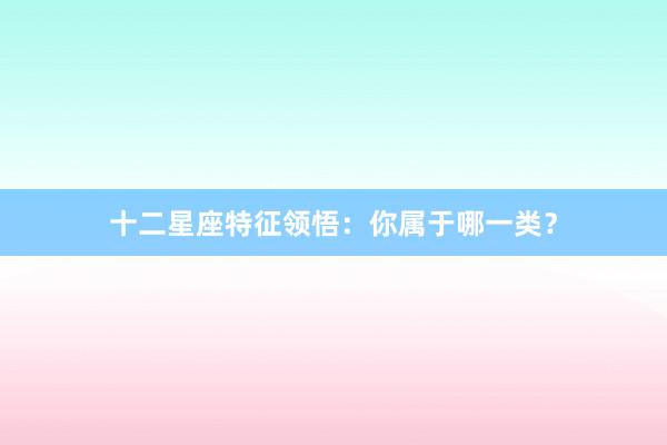 十二星座特征领悟：你属于哪一类？
