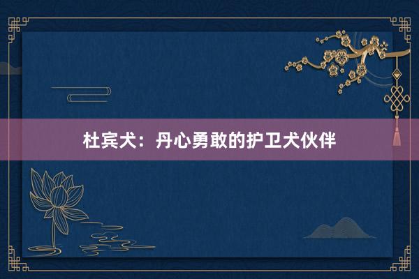 杜宾犬：丹心勇敢的护卫犬伙伴