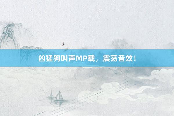凶猛狗叫声MP载，震荡音效！