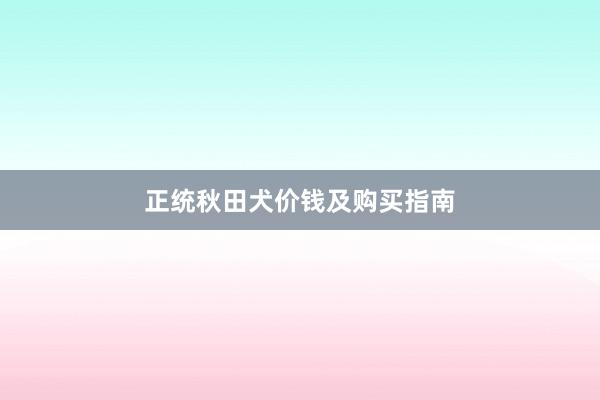 正统秋田犬价钱及购买指南