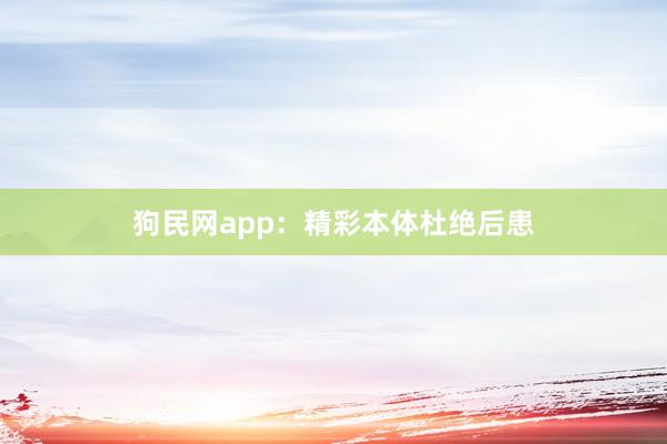 狗民网app：精彩本体杜绝后患