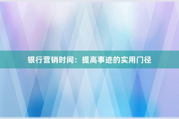 银行营销时间：提高事迹的实用门径